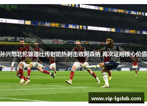 孙兴慜北伦敦德比传射助热刺击败阿森纳 再次证明核心价值