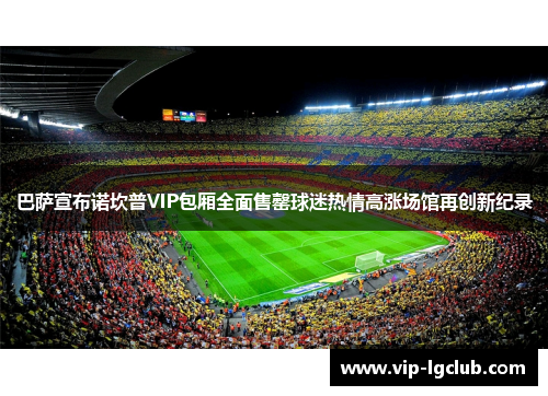 巴萨宣布诺坎普VIP包厢全面售罄球迷热情高涨场馆再创新纪录