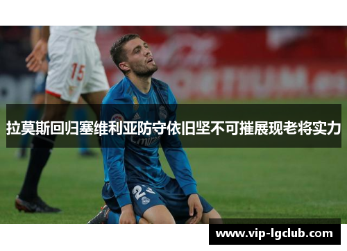 拉莫斯回归塞维利亚防守依旧坚不可摧展现老将实力