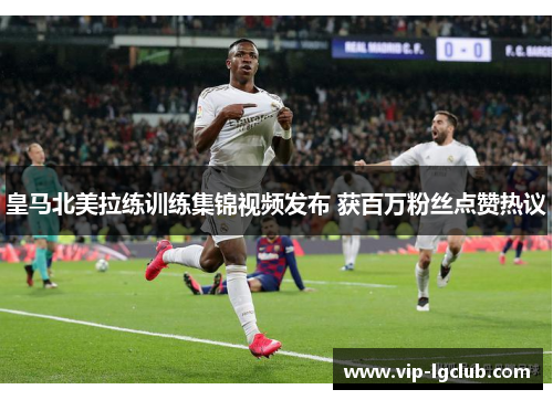 皇马北美拉练训练集锦视频发布 获百万粉丝点赞热议