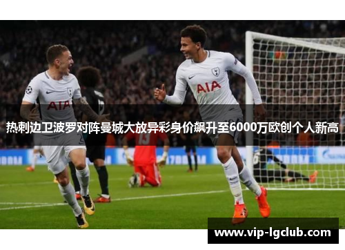 热刺边卫波罗对阵曼城大放异彩身价飙升至6000万欧创个人新高