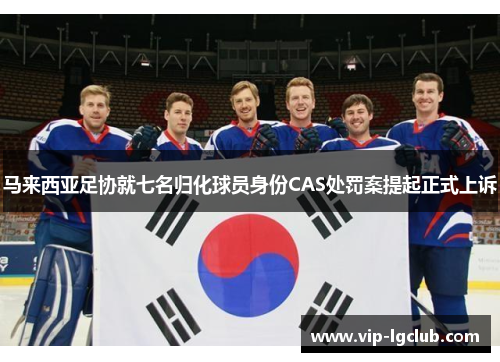 马来西亚足协就七名归化球员身份CAS处罚案提起正式上诉 马来西亚足协就七名归化球员身份CAS处罚案提起正式上诉