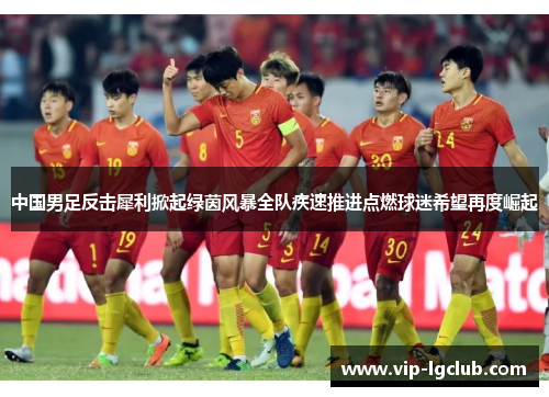 中国男足反击犀利掀起绿茵风暴全队疾速推进点燃球迷希望再度崛起 中国男足反击犀利掀起绿茵风暴全队疾速推进点燃球迷希望再度崛起