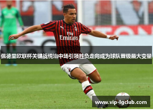 佩德里欧联杯关键战统治中场引领胜负走向成为球队晋级最大变量 佩德里欧联杯关键战统治中场引领胜负走向成为球队晋级最大变量