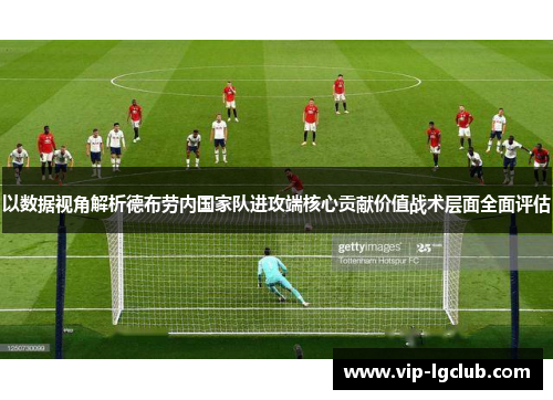 以数据视角解析德布劳内国家队进攻端核心贡献价值战术层面全面评估 以数据视角解析德布劳内国家队进攻端核心贡献价值战术层面全面评估