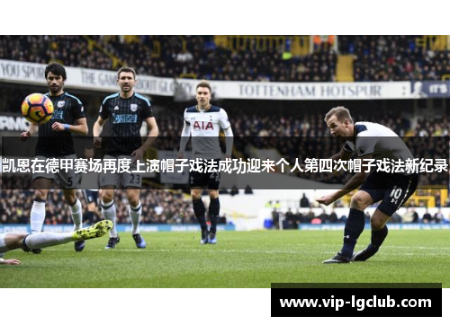 凯恩在德甲赛场再度上演帽子戏法成功迎来个人第四次帽子戏法新纪录