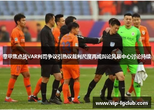 意甲焦点战VAR判罚争议引热议裁判尺度再成舆论风暴中心讨论持续