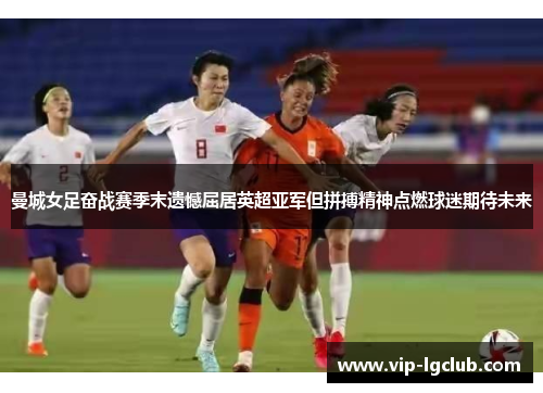 曼城女足奋战赛季末遗憾屈居英超亚军但拼搏精神点燃球迷期待未来