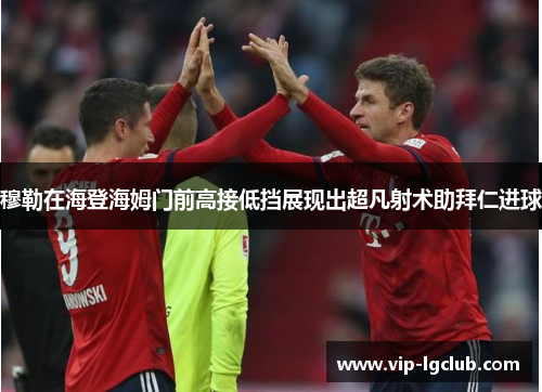 穆勒在海登海姆门前高接低挡展现出超凡射术助拜仁进球