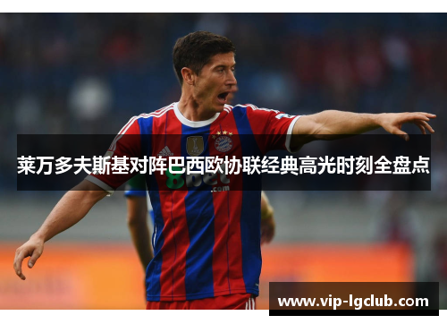 莱万多夫斯基对阵巴西欧协联经典高光时刻全盘点 莱万多夫斯基对阵巴西欧协联经典高光时刻全盘点