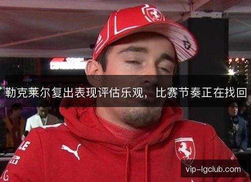 勒克莱尔复出表现评估乐观,比赛节奏正在找回 勒克莱尔复出表现评估乐观,比赛节奏正在找回