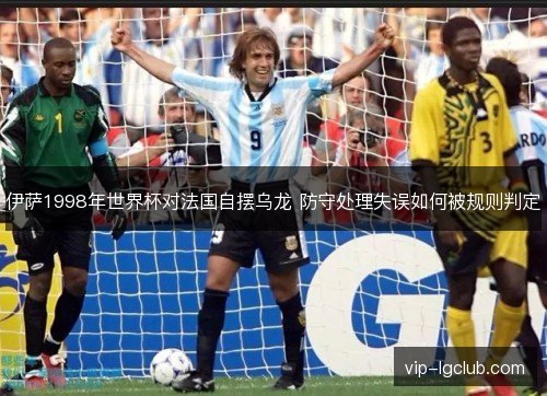 伊萨1998年世界杯对法国自摆乌龙 防守处理失误如何被规则判定